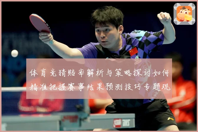 体育竞猜赔率解析与策略探讨如何精准把握赛事结果预测技巧专题观察：最新赛事动态与深度分析