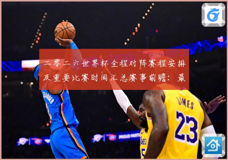 二零二六世界杯全程对阵赛程安排及重要比赛时间汇总赛事前瞻：最新赛事动态与深度分析