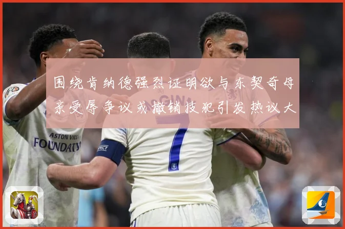 围绕肯纳德强烈证明欲与东契奇母亲受辱争议或撤销技犯引发热议大赛场复盘：最新赛事动态与深度分析