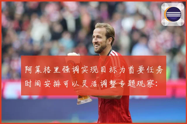阿莱格里强调实现目标为首要任务时间安排可以灵活调整专题观察：最新赛事动态与深度分析