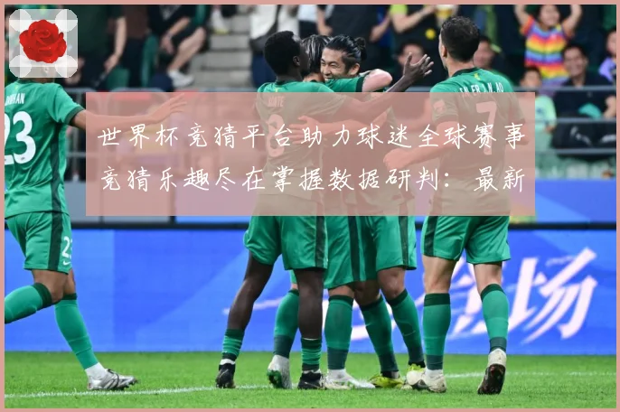 世界杯竞猜平台助力球迷全球赛事竞猜乐趣尽在掌握数据研判：最新赛事动态与深度分析