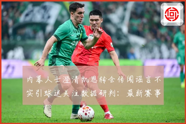 内幕人士澄清凯恩转会传闻谣言不实引球迷关注数据研判：最新赛事动态与深度分析