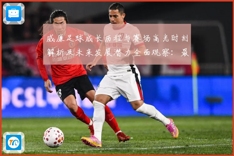 威廉足球成长历程与赛场高光时刻解析及未来发展潜力全面观察：最新赛事动态与深度分析