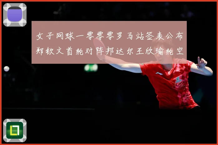 女子网球一零零零罗马站签表公布郑钦文首轮对阵邦达尔王欣瑜轮空赛场观察：最新赛事动态与深度分析