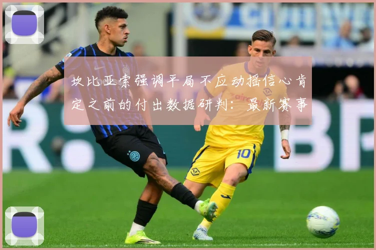 坎比亚索强调平局不应动摇信心肯定之前的付出数据研判：最新赛事动态与深度分析