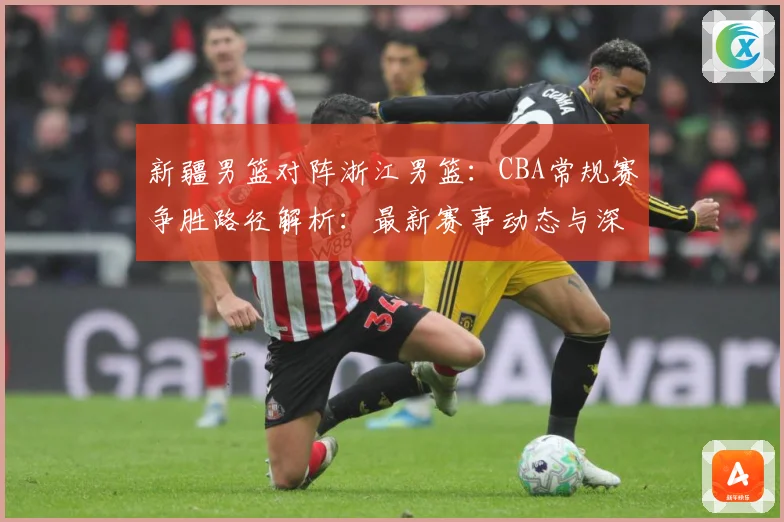 新疆男篮对阵浙江男篮：CBA常规赛争胜路径解析：最新赛事动态与深度分析