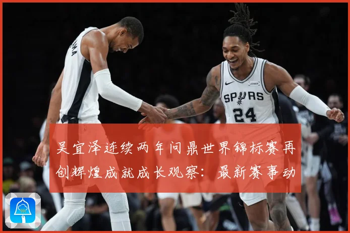 吴宜泽连续两年问鼎世界锦标赛再创辉煌成就成长观察：最新赛事动态与深度分析