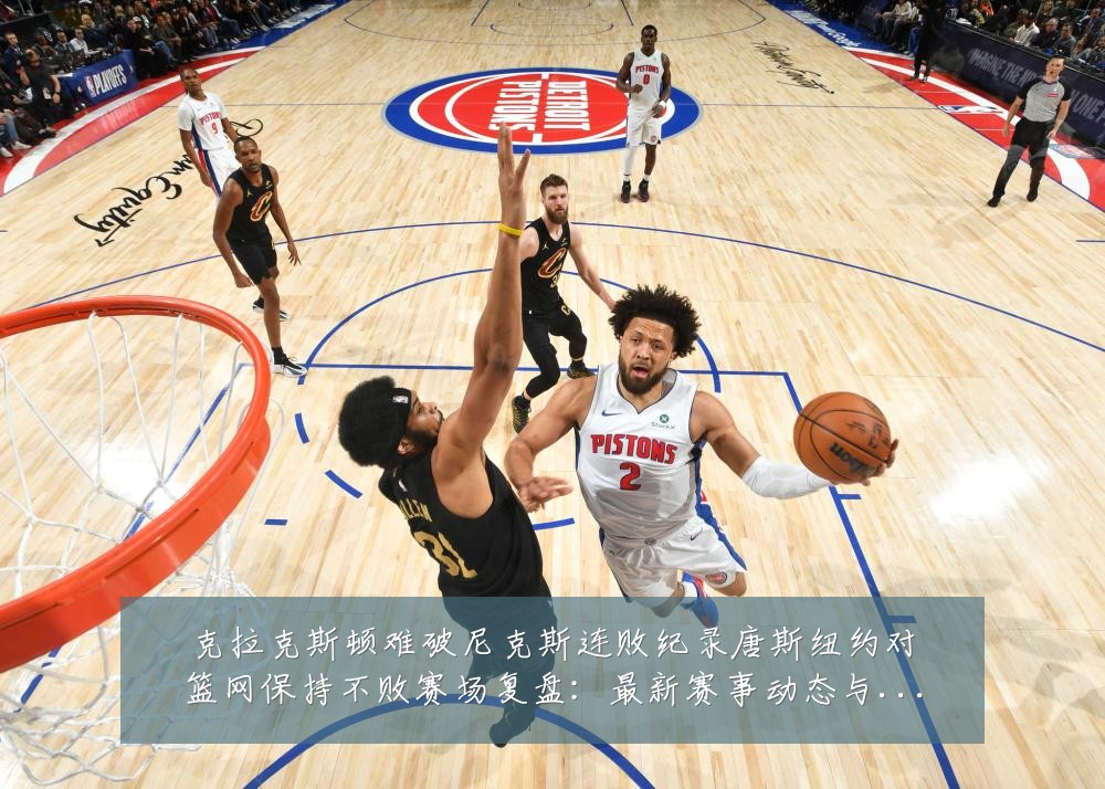 克拉克斯顿难破尼克斯连败纪录唐斯纽约对篮网保持不败赛场复盘:最新赛事动态与深度分析
