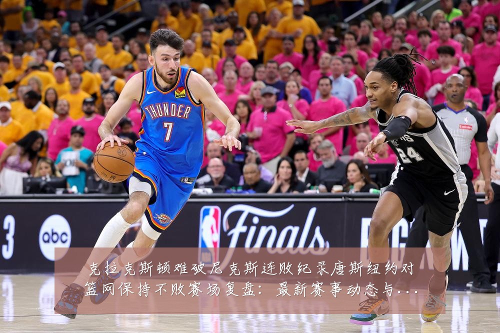 克拉克斯顿难破尼克斯连败纪录唐斯纽约对篮网保持不败赛场复盘:最新赛事动态与深度分析
