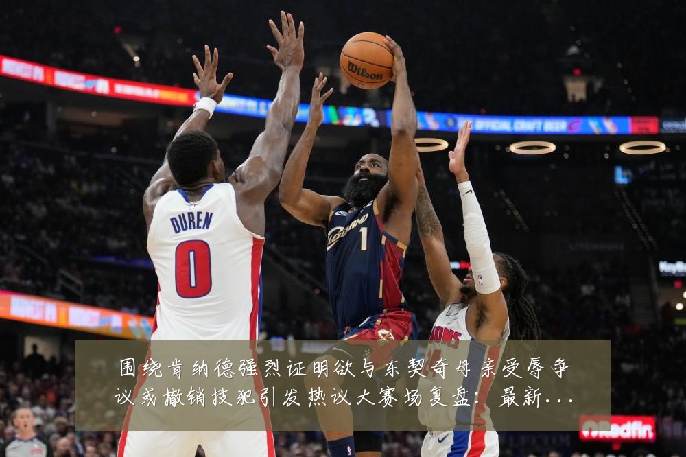 围绕肯纳德强烈证明欲与东契奇母亲受辱争议或撤销技犯引发热议大赛场复盘:最新赛事动态与深度分析