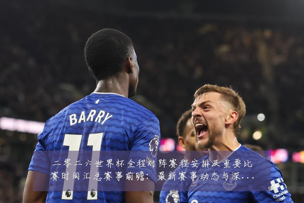 二零二六世界杯全程对阵赛程安排及重要比赛时间汇总赛事前瞻:最新赛事动态与深度分析
