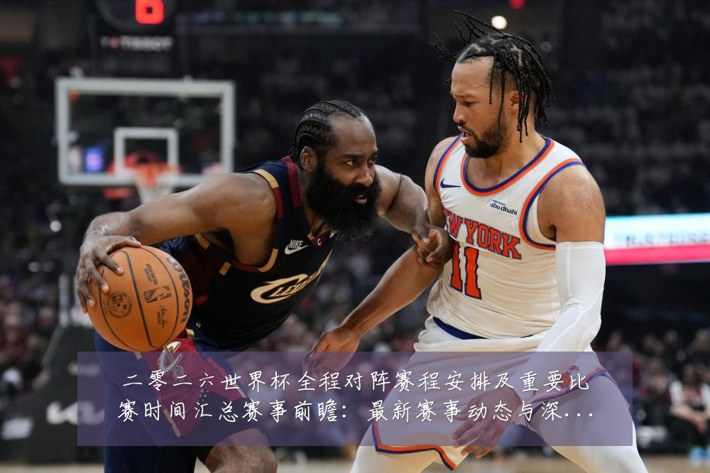 二零二六世界杯全程对阵赛程安排及重要比赛时间汇总赛事前瞻:最新赛事动态与深度分析