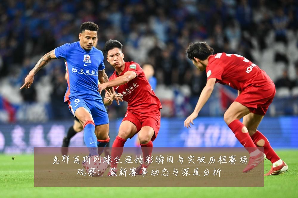 克耶高斯网球生涯精彩瞬间与突破历程赛场观察:最新赛事动态与深度分析
