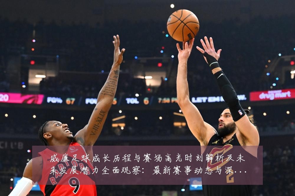 威廉足球成长历程与赛场高光时刻解析及未来发展潜力全面观察:最新赛事动态与深度分析