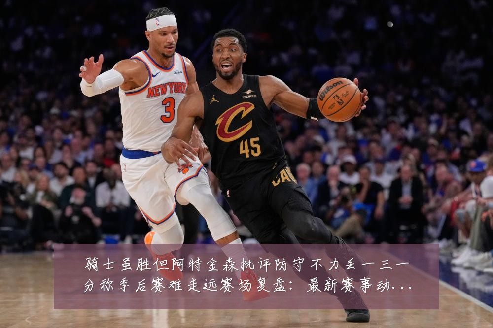 骑士虽胜但阿特金森批评防守不力丢一三一分称季后赛难走远赛场复盘：最新赛事动态与深度分析